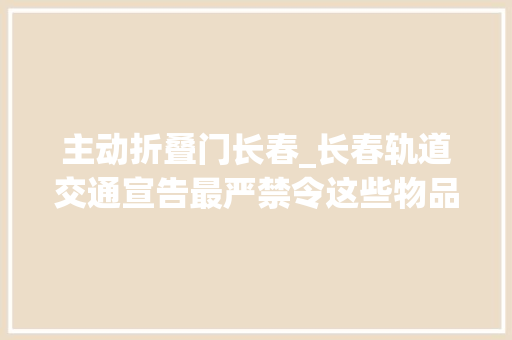 主动折叠门长春_长春轨道交通宣告最严禁令这些物品禁止携带