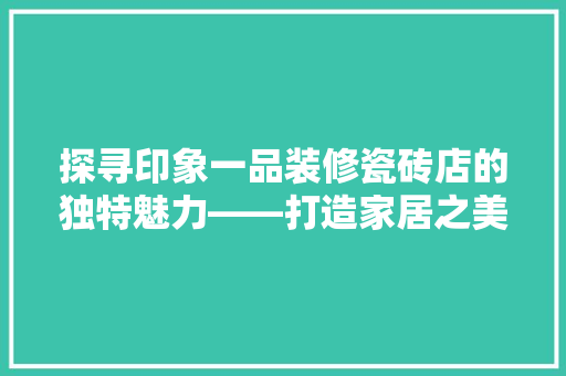 探寻印象一品装修瓷砖店的独特魅力——打造家居之美，尽在一品瓷砖