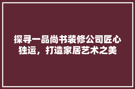 探寻一品尚书装修公司匠心独运，打造家居艺术之美