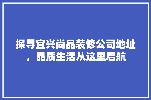 探寻宜兴尚品装修公司地址，品质生活从这里启航