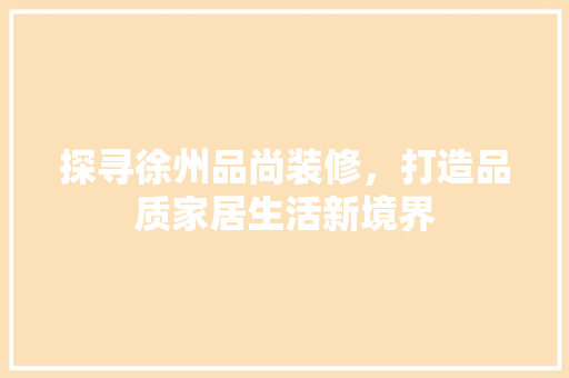 探寻徐州品尚装修，打造品质家居生活新境界