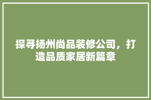 探寻扬州尚品装修公司，打造品质家居新篇章
