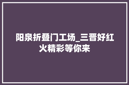 阳泉折叠门工场_三晋好红火精彩等你来 滑动门