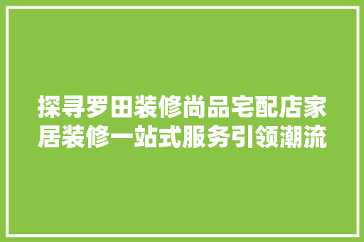 探寻罗田装修尚品宅配店家居装修一站式服务引领潮流