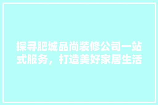 探寻肥城品尚装修公司一站式服务，打造美好家居生活