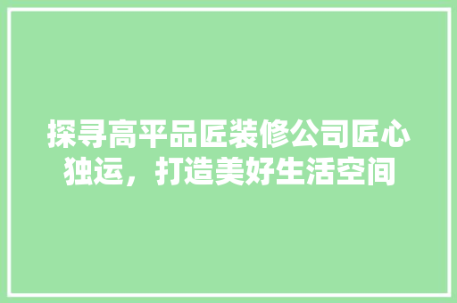 探寻高平品匠装修公司匠心独运，打造美好生活空间
