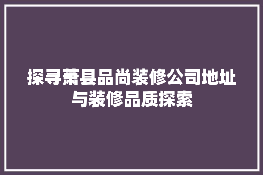 探寻萧县品尚装修公司地址与装修品质探索