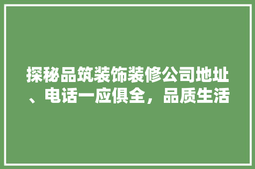 探秘品筑装饰装修公司地址、电话一应俱全，品质生活从“筑”开始