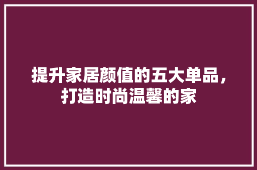 提升家居颜值的五大单品，打造时尚温馨的家