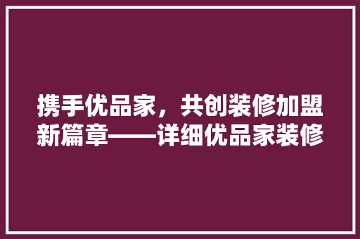 携手优品家，共创装修加盟新篇章——详细优品家装修网加盟优势