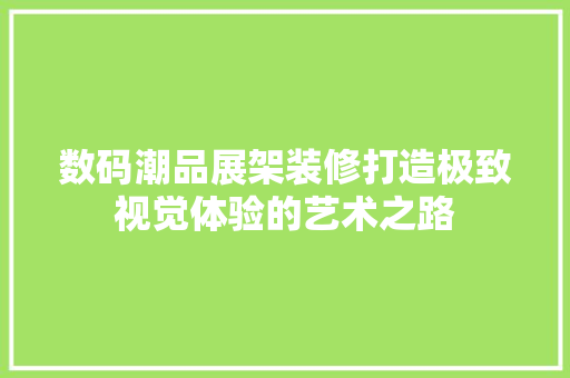 数码潮品展架装修打造极致视觉体验的艺术之路