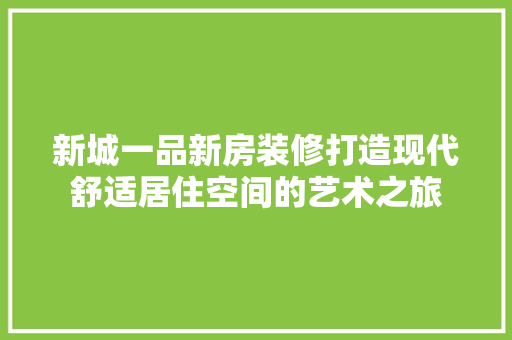新城一品新房装修打造现代舒适居住空间的艺术之旅