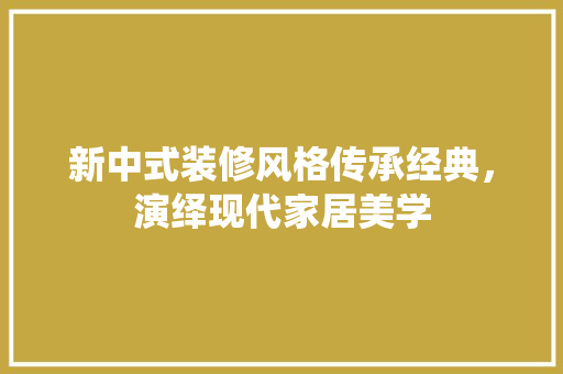 新中式装修风格传承经典，演绎现代家居美学