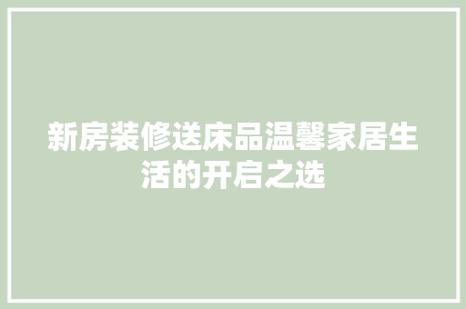 新房装修送床品温馨家居生活的开启之选
