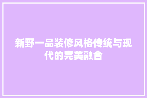 新野一品装修风格传统与现代的完美融合