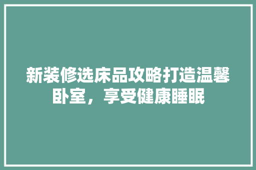 新装修选床品攻略打造温馨卧室，享受健康睡眠