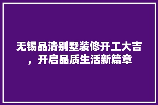 无锡品清别墅装修开工大吉，开启品质生活新篇章