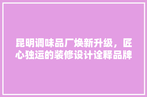 昆明调味品厂焕新升级，匠心独运的装修设计诠释品牌新形象 复合门