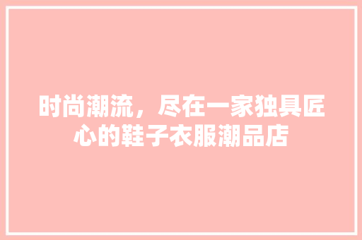时尚潮流，尽在一家独具匠心的鞋子衣服潮品店