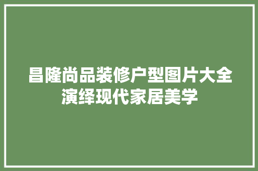 昌隆尚品装修户型图片大全演绎现代家居美学