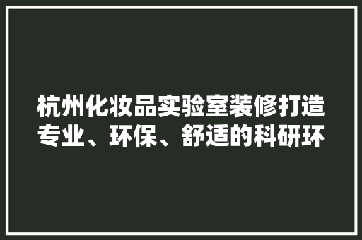 杭州化妆品实验室装修打造专业、环保、舒适的科研环境