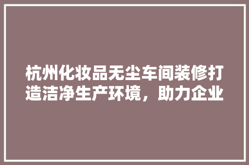 杭州化妆品无尘车间装修打造洁净生产环境，助力企业高质量发展