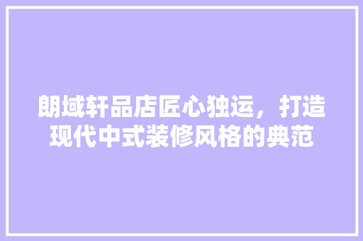 朗域轩品店匠心独运，打造现代中式装修风格的典范