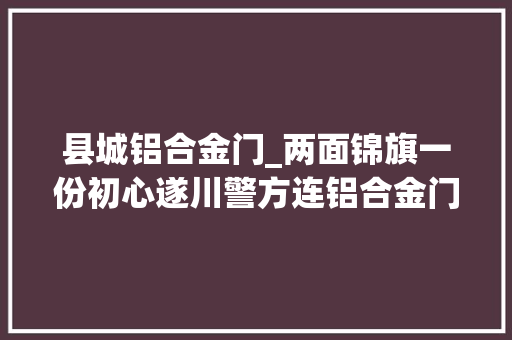 县城铝合金门_两面锦旗一份初心遂川警方连铝合金门都不放过