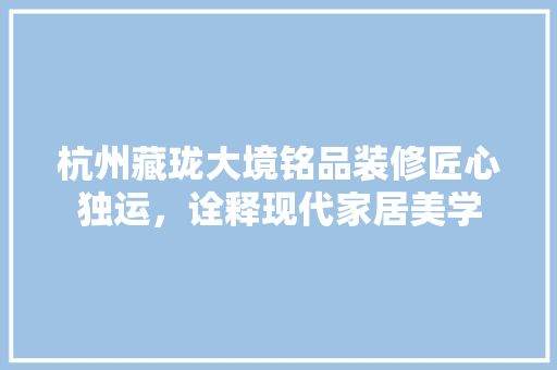 杭州藏珑大境铭品装修匠心独运，诠释现代家居美学