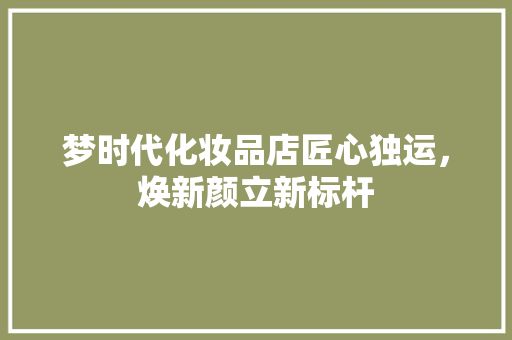 梦时代化妆品店匠心独运，焕新颜立新标杆