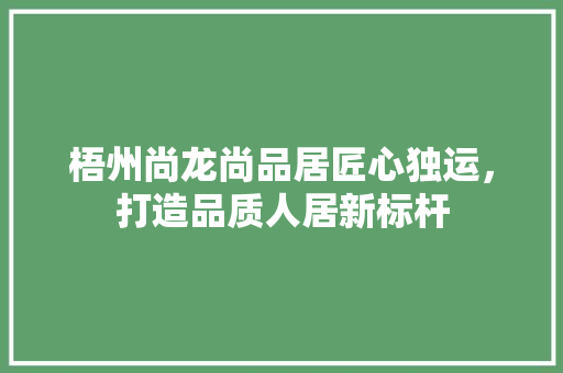 梧州尚龙尚品居匠心独运，打造品质人居新标杆