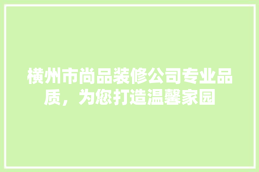 横州市尚品装修公司专业品质，为您打造温馨家园