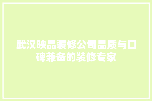 武汉映品装修公司品质与口碑兼备的装修专家