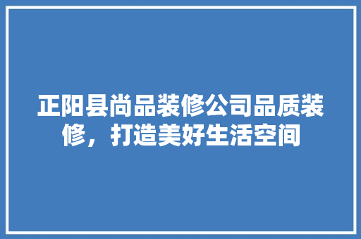 正阳县尚品装修公司品质装修，打造美好生活空间
