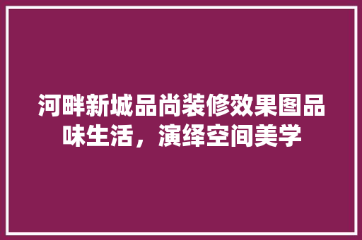 河畔新城品尚装修效果图品味生活，演绎空间美学