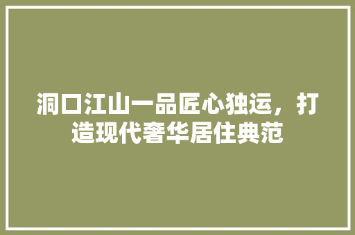 洞口江山一品匠心独运，打造现代奢华居住典范