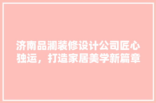 济南品澜装修设计公司匠心独运，打造家居美学新篇章