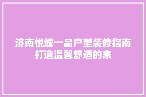 济南悦城一品户型装修指南打造温馨舒适的家