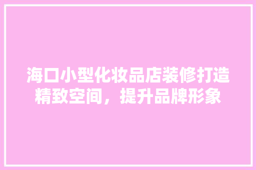 海口小型化妆品店装修打造精致空间，提升品牌形象