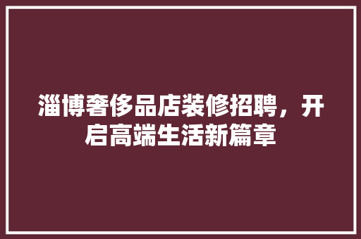 淄博奢侈品店装修招聘，开启高端生活新篇章