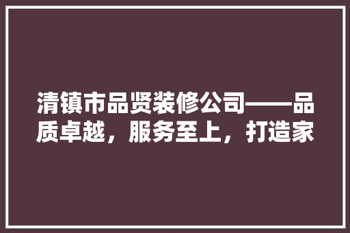 清镇市品贤装修公司——品质卓越，服务至上，打造家居典范