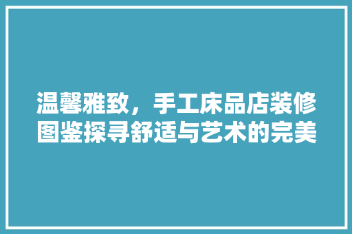 温馨雅致，手工床品店装修图鉴探寻舒适与艺术的完美融合 复合门