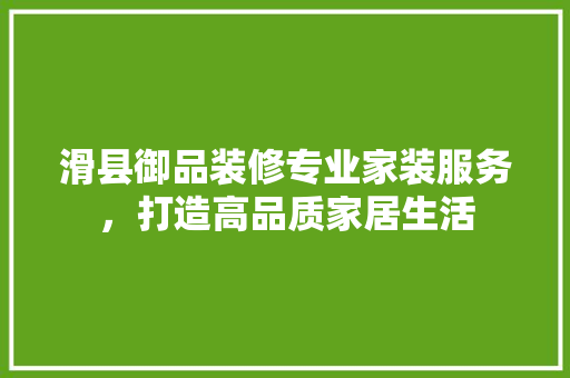 滑县御品装修专业家装服务，打造高品质家居生活