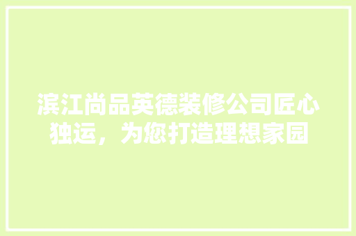 滨江尚品英德装修公司匠心独运，为您打造理想家园