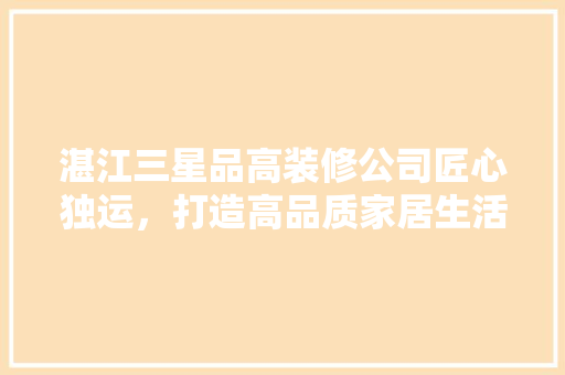 湛江三星品高装修公司匠心独运，打造高品质家居生活