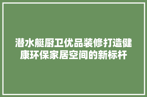 潜水艇厨卫优品装修打造健康环保家居空间的新标杆