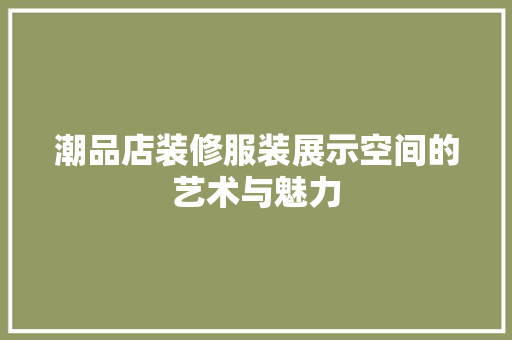 潮品店装修服装展示空间的艺术与魅力