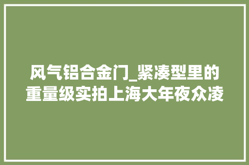 风气铝合金门_紧凑型里的重量级实拍上海大年夜众凌渡
