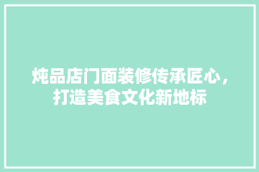 炖品店门面装修传承匠心，打造美食文化新地标