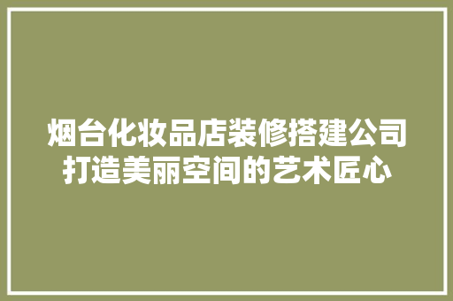 烟台化妆品店装修搭建公司打造美丽空间的艺术匠心